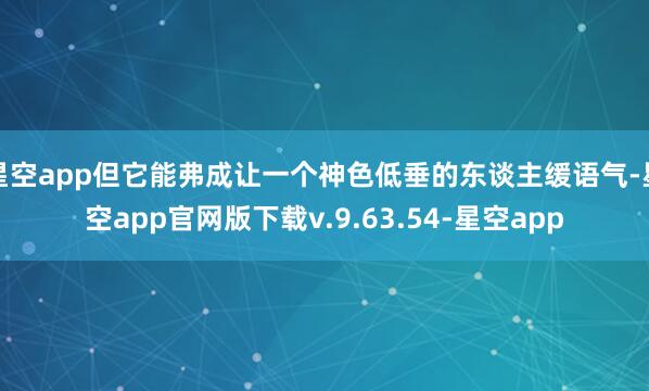 星空app但它能弗成让一个神色低垂的东谈主缓语气-星空app官网版下载v.9.63.54-星空app