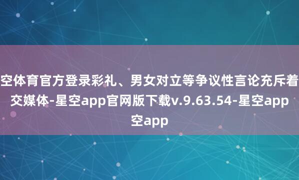 星空体育官方登录彩礼、男女对立等争议性言论充斥着外交媒体-星空app官网版下载v.9.63.54-星空app