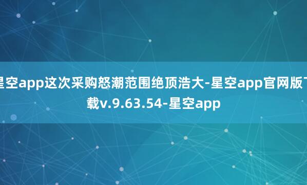 星空app这次采购怒潮范围绝顶浩大-星空app官网版下载v.9.63.54-星空app