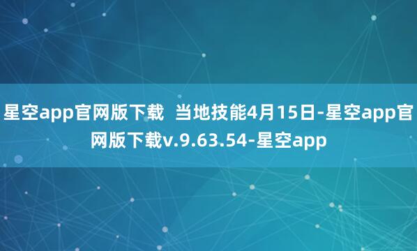星空app官网版下载  当地技能4月15日-星空app官网版下载v.9.63.54-星空app
