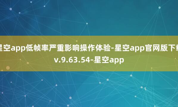 星空app低帧率严重影响操作体验-星空app官网版下载v.9.63.54-星空app