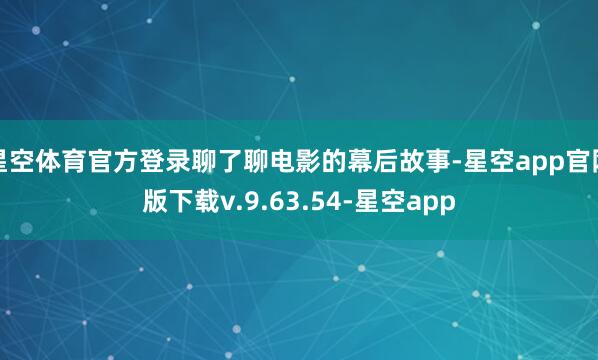 星空体育官方登录聊了聊电影的幕后故事-星空app官网版下载v.9.63.54-星空app