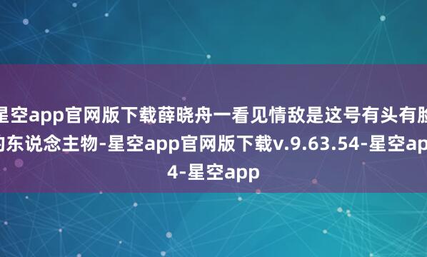 星空app官网版下载薛晓舟一看见情敌是这号有头有脸的东说念主物-星空app官网版下载v.9.63.54-星空app