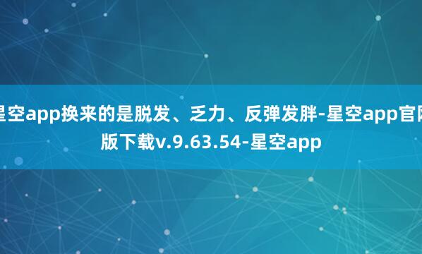 星空app换来的是脱发、乏力、反弹发胖-星空app官网版下载v.9.63.54-星空app