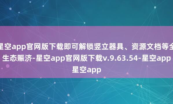 星空app官网版下载即可解锁竖立器具、资源文档等全生态赈济-星空app官网版下载v.9.63.54-星空app