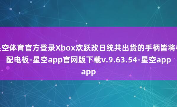 星空体育官方登录Xbox欢跃改日统共出货的手柄皆将标配电板-星空app官网版下载v.9.63.54-星空app