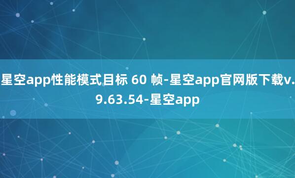 星空app性能模式目标 60 帧-星空app官网版下载v.9.63.54-星空app
