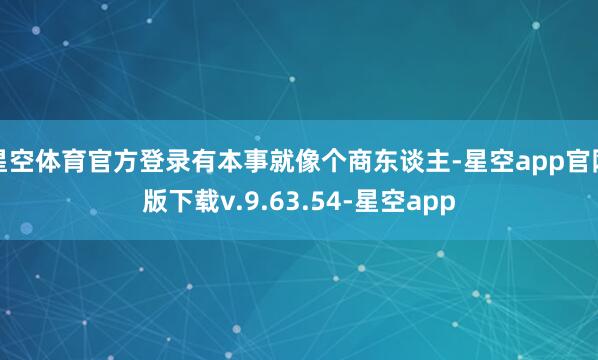 星空体育官方登录有本事就像个商东谈主-星空app官网版下载v.9.63.54-星空app