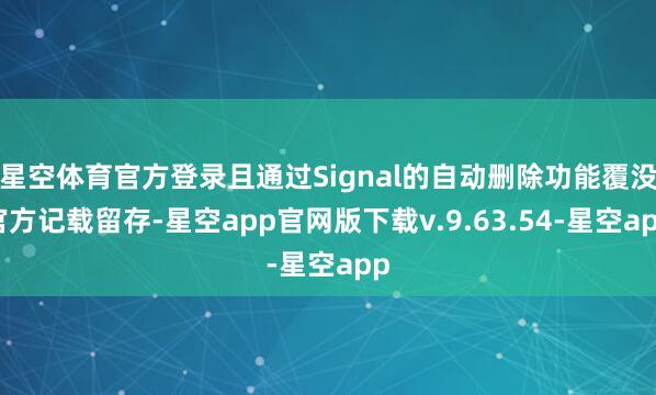 星空体育官方登录且通过Signal的自动删除功能覆没官方记载留存-星空app官网版下载v.9.63.54-星空app