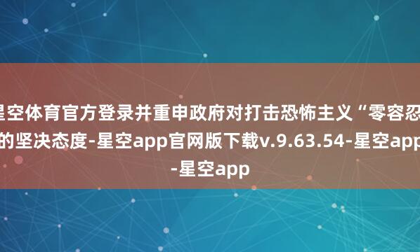 星空体育官方登录并重申政府对打击恐怖主义“零容忍”的坚决态度-星空app官网版下载v.9.63.54-星空app