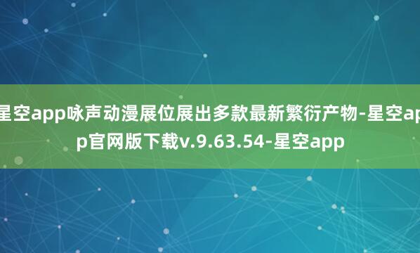 星空app咏声动漫展位展出多款最新繁衍产物-星空app官网版下载v.9.63.54-星空app