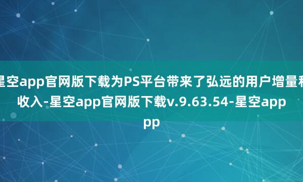 星空app官网版下载为PS平台带来了弘远的用户增量和收入-星空app官网版下载v.9.63.54-星空app