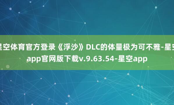 星空体育官方登录《浮沙》DLC的体量极为可不雅-星空app官网版下载v.9.63.54-星空app