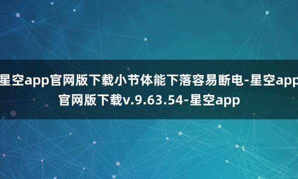 星空app官网版下载小节体能下落容易断电-星空app官网版下载v.9.63.54-星空app