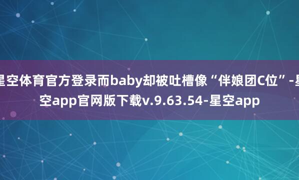星空体育官方登录而baby却被吐槽像“伴娘团C位”-星空app官网版下载v.9.63.54-星空app