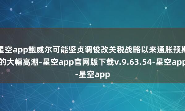 星空app鲍威尔可能坚贞调悛改关税战略以来通胀预期的大幅高潮-星空app官网版下载v.9.63.54-星空app