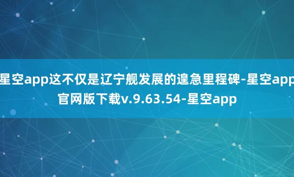 星空app这不仅是辽宁舰发展的遑急里程碑-星空app官网版下载v.9.63.54-星空app