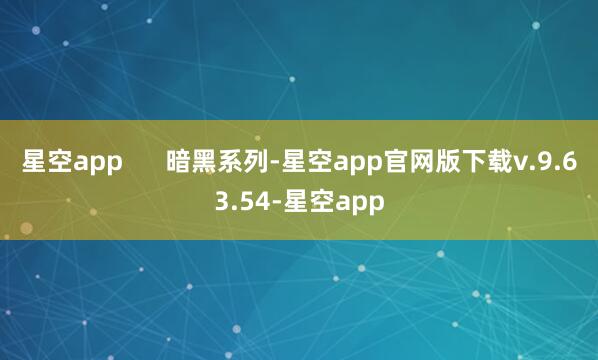 星空app 暗黑系列-星空app官网版下载v.9.63.54-星空app