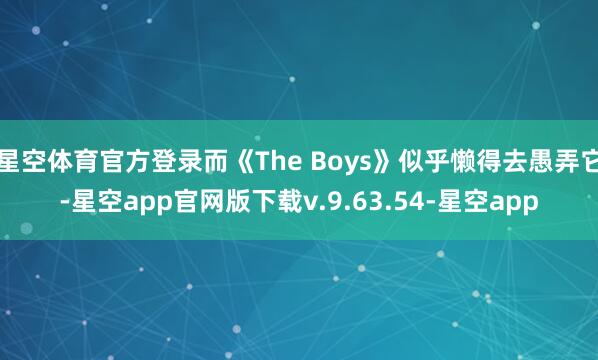 星空体育官方登录而《The Boys》似乎懒得去愚弄它-星空app官网版下载v.9.63.54-星空app