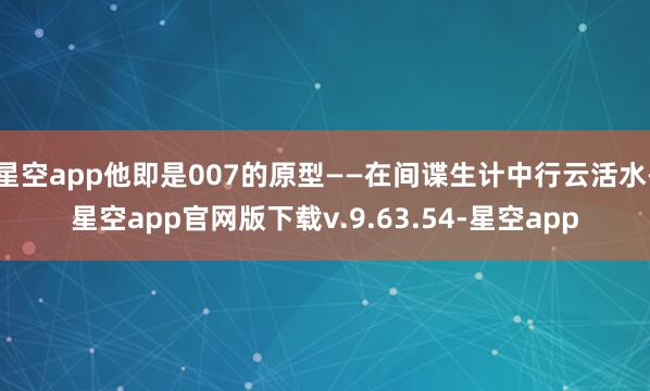星空app他即是007的原型——在间谍生计中行云活水-星空app官网版下载v.9.63.54-星空app