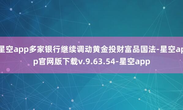 星空app多家银行继续调动黄金投财富品国法-星空app官网版下载v.9.63.54-星空app