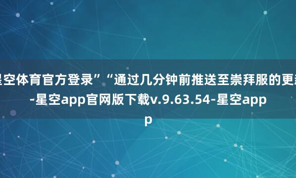 星空体育官方登录”“通过几分钟前推送至崇拜服的更新-星空app官网版下载v.9.63.54-星空app