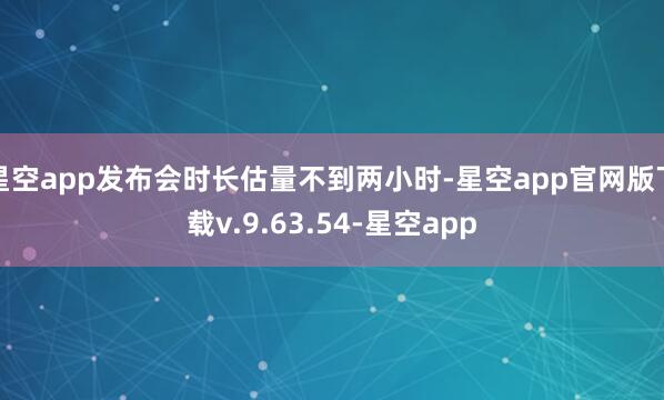 星空app发布会时长估量不到两小时-星空app官网版下载v.9.63.54-星空app