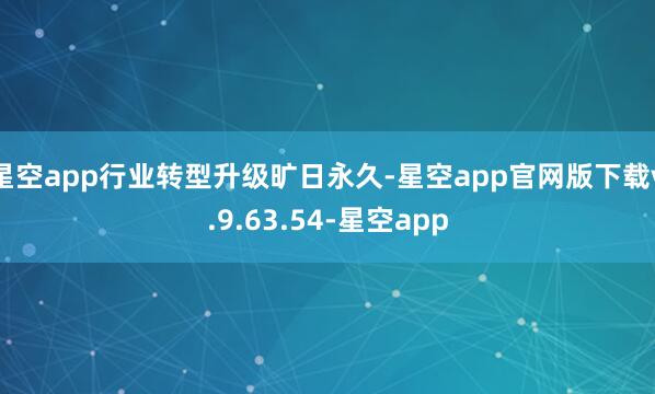 星空app行业转型升级旷日永久-星空app官网版下载v.9.63.54-星空app