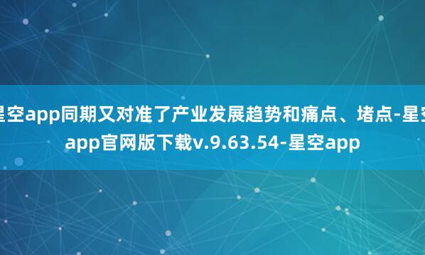 星空app同期又对准了产业发展趋势和痛点、堵点-星空app官网版下载v.9.63.54-星空app