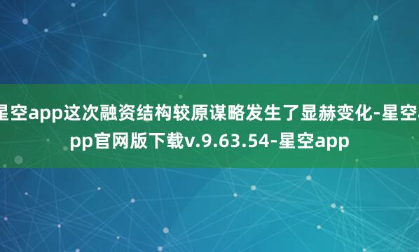 星空app这次融资结构较原谋略发生了显赫变化-星空app官网版下载v.9.63.54-星空app