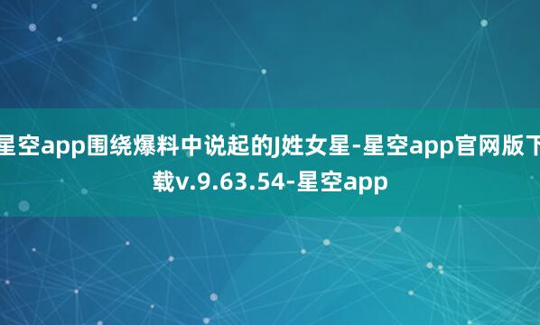 星空app围绕爆料中说起的J姓女星-星空app官网版下载v.9.63.54-星空app