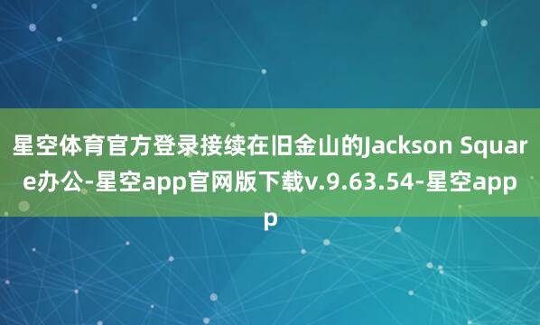 星空体育官方登录接续在旧金山的Jackson Square办公-星空app官网版下载v.9.63.54-星空app