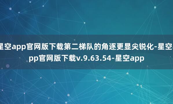 星空app官网版下载第二梯队的角逐更显尖锐化-星空app官网版下载v.9.63.54-星空app