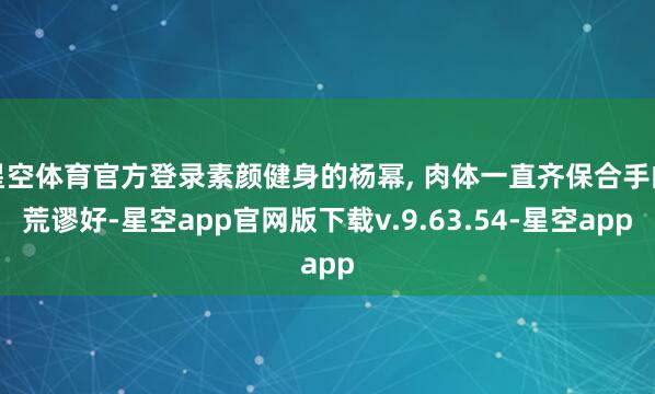 星空体育官方登录素颜健身的杨幂, 肉体一直齐保合手的荒谬好-星空app官网版下载v.9.63.54-星空app