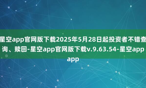 星空app官网版下载2025年5月28日起投资者不错查询、赎回-星空app官网版下载v.9.63.54-星空app