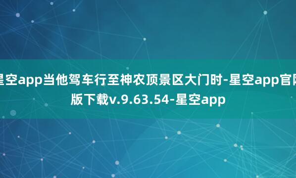 星空app当他驾车行至神农顶景区大门时-星空app官网版下载v.9.63.54-星空app