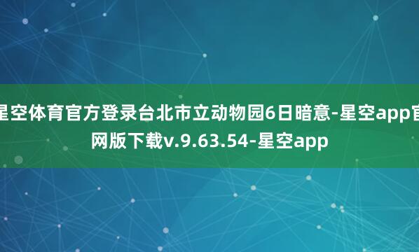 星空体育官方登录台北市立动物园6日暗意-星空app官网版下载v.9.63.54-星空app