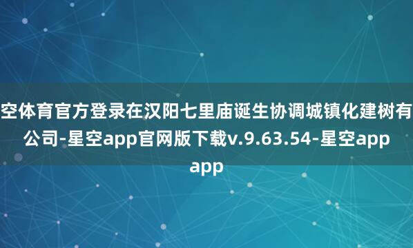星空体育官方登录在汉阳七里庙诞生协调城镇化建树有限公司-星空app官网版下载v.9.63.54-星空app