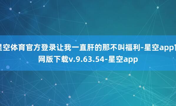 星空体育官方登录让我一直肝的那不叫福利-星空app官网版下载v.9.63.54-星空app