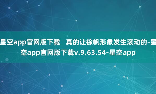 星空app官网版下载   真的让徐帆形象发生滚动的-星空app官网版下载v.9.63.54-星空app