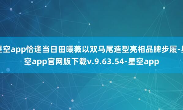 星空app恰逢当日田曦薇以双马尾造型亮相品牌步履-星空app官网版下载v.9.63.54-星空app