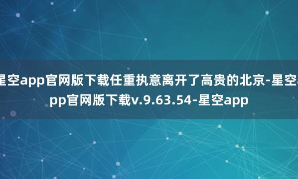 星空app官网版下载任重执意离开了高贵的北京-星空app官网版下载v.9.63.54-星空app