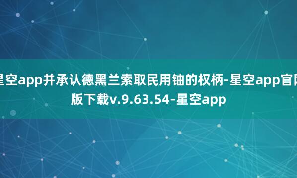 星空app并承认德黑兰索取民用铀的权柄-星空app官网版下载v.9.63.54-星空app