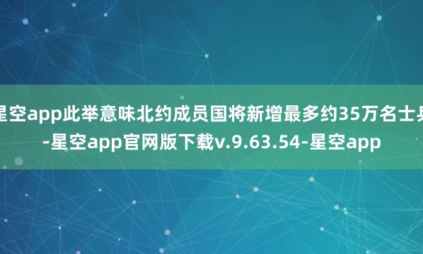 星空app此举意味北约成员国将新增最多约35万名士兵-星空app官网版下载v.9.63.54-星空app