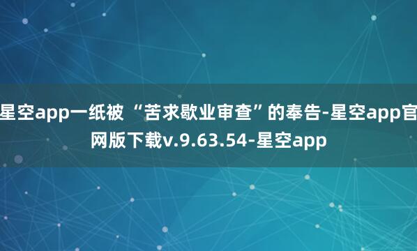 星空app一纸被 “苦求歇业审查”的奉告-星空app官网版下载v.9.63.54-星空app