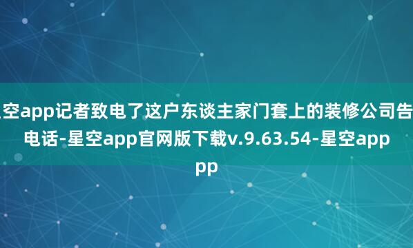 星空app记者致电了这户东谈主家门套上的装修公司告白电话-星空app官网版下载v.9.63.54-星空app