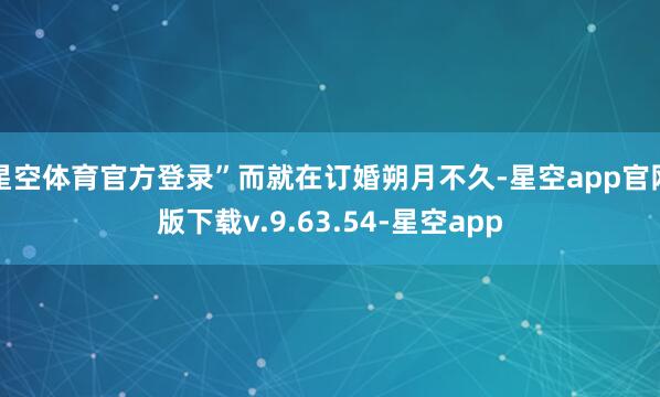 星空体育官方登录”而就在订婚朔月不久-星空app官网版下载v.9.63.54-星空app
