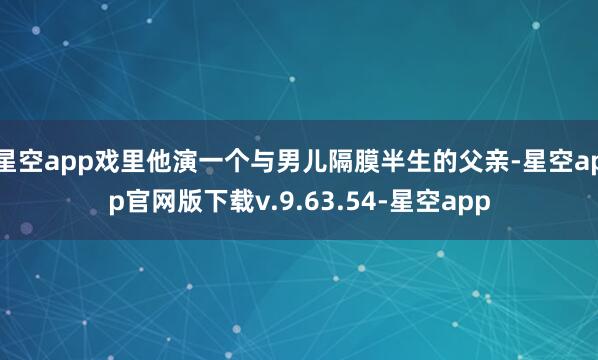 星空app戏里他演一个与男儿隔膜半生的父亲-星空app官网版下载v.9.63.54-星空app