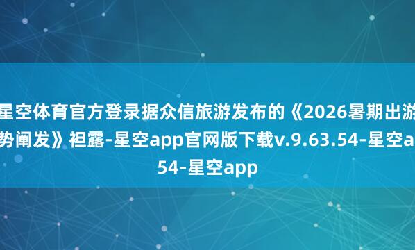 星空体育官方登录据众信旅游发布的《2026暑期出游趋势阐发》袒露-星空app官网版下载v.9.63.54-星空app