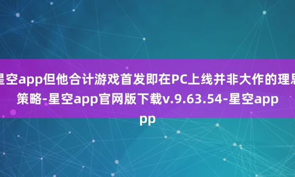星空app但他合计游戏首发即在PC上线并非大作的理思策略-星空app官网版下载v.9.63.54-星空app